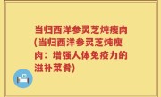 当归西洋参灵芝炖瘦肉(当归西洋参灵芝炖瘦肉：增强人体免疫力的滋补菜肴)