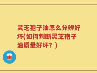 灵芝孢子油怎么分辨好坏(如何判断灵芝孢子油质量好坏？)