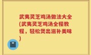 武夷灵芝鸡汤做法大全(武夷灵芝鸡汤全程教程，轻松煲出滋补美味)