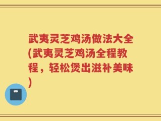 武夷灵芝鸡汤做法大全(武夷灵芝鸡汤全程教程，轻松煲出滋补美味)