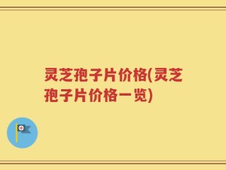 灵芝孢子片价格(灵芝孢子片价格一览)