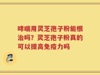 哮喘用灵芝孢子粉能根治吗？灵芝孢子粉真的可以提高免疫力吗