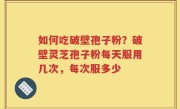 如何吃破壁孢子粉？破壁灵芝孢子粉每天服用几次，每次服多少