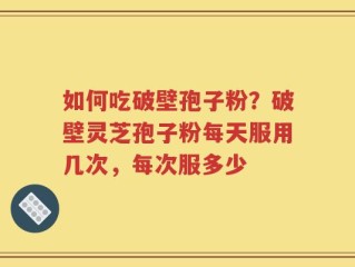 如何吃破壁孢子粉？破壁灵芝孢子粉每天服用几次，每次服多少