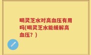 喝灵芝水对高血压有用吗(喝灵芝水能缓解高血压？)