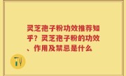 灵芝孢子粉功效推荐知乎？灵芝孢子粉的功效、作用及禁忌是什么