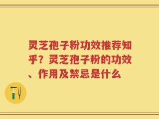 灵芝孢子粉功效推荐知乎？灵芝孢子粉的功效、作用及禁忌是什么