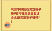 气管不好能吃灵芝孢子粉吗(气管疾病患者适合食用灵芝孢子粉吗？)