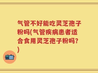 气管不好能吃灵芝孢子粉吗(气管疾病患者适合食用灵芝孢子粉吗？)
