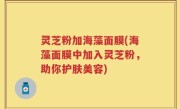 灵芝粉加海藻面膜(海藻面膜中加入灵芝粉,助你护肤美容)