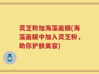 灵芝粉加海藻面膜(海藻面膜中加入灵芝粉，助你护肤美容)