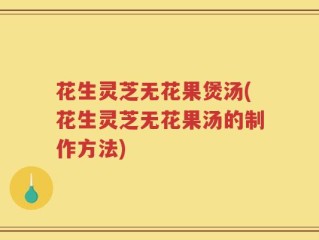 花生灵芝无花果煲汤(花生灵芝无花果汤的制作方法)