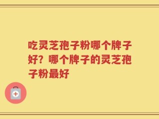吃灵芝孢子粉哪个牌子好？哪个牌子的灵芝孢子粉最好