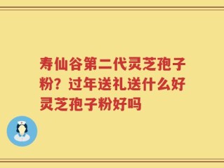 寿仙谷第二代灵芝孢子粉？过年送礼送什么好灵芝孢子粉好吗