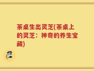 茶桌生出灵芝(茶桌上的灵芝：神奇的养生宝藏)