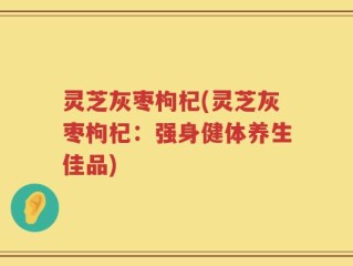 灵芝灰枣枸杞(灵芝灰枣枸杞：强身健体养生佳品)
