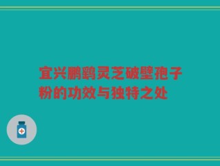 宜兴鹏鹞灵芝破壁孢子粉的功效与独特之处