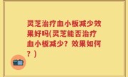 灵芝治疗血小板减少效果好吗(灵芝能否治疗血小板减少？效果如何？)
