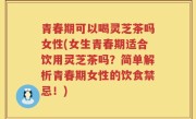 青春期可以喝灵芝茶吗女性(女生青春期适合饮用灵芝茶吗？简单解析青春期女性的饮食禁忌！)
