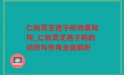 仁和灵芝孢子粉效果如何_仁和灵芝孢子粉的功效与作用全面解析