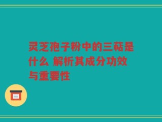 灵芝孢子粉中的三萜是什么 解析其成分功效与重要性