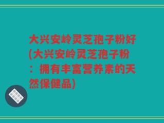 大兴安岭灵芝孢子粉好(大兴安岭灵芝孢子粉：拥有丰富营养素的天然保健品)