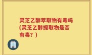 灵芝乙醇萃取物有毒吗(灵芝乙醇提取物是否有毒？)