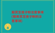 服灵芝孢子粉注意事项(服用灵芝孢子粉的注意事项)