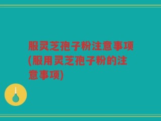服灵芝孢子粉注意事项(服用灵芝孢子粉的注意事项)