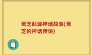 灵芝起源神话故事(灵芝的神话传说)