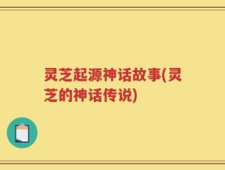灵芝起源神话故事(灵芝的神话传说)