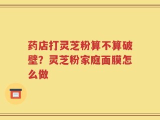 药店打灵芝粉算不算破壁？灵芝粉家庭面膜怎么做