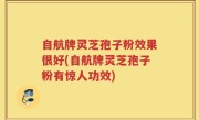 自航牌灵芝孢子粉效果很好(自航牌灵芝孢子粉有惊人功效)