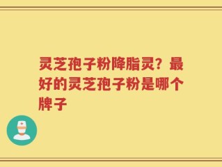 灵芝孢子粉降脂灵？最好的灵芝孢子粉是哪个牌子