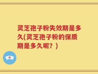 灵芝孢子粉失效期是多久(灵芝孢子粉的保质期是多久呢？)