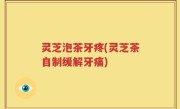 灵芝泡茶牙疼(灵芝茶自制缓解牙痛)