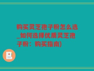 购买灵芝孢子粉怎么选_如何选择优质灵芝孢子粉：购买指南)