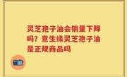 灵芝孢子油会销量下降吗？意生缘灵芝孢子油是正规商品吗