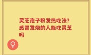 灵芝孢子粉发热吃法？感冒发烧的人能吃灵芝吗
