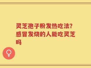 灵芝孢子粉发热吃法？感冒发烧的人能吃灵芝吗