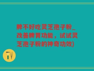 脾不好吃灵芝孢子粉_改善脾胃功能，试试灵芝孢子粉的神奇功效)