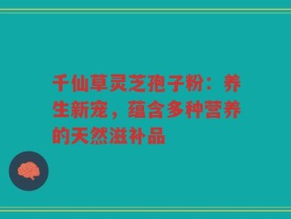 千仙草灵芝孢子粉：养生新宠，蕴含多种营养的天然滋补品