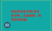 卖买灵芝孢子粉(灵芝孢子粉，正品保障，购买即享优惠)