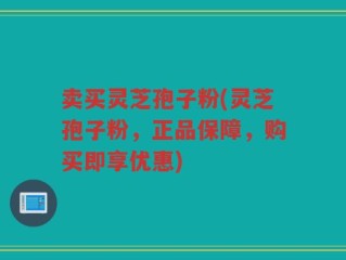 卖买灵芝孢子粉(灵芝孢子粉，正品保障，购买即享优惠)