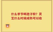 什么季节喝孢子粉？灵芝什么时候成熟可以收