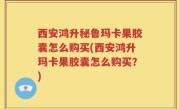 西安鸿升秘鲁玛卡果胶囊怎么购买(西安鸿升玛卡果胶囊怎么购买？)