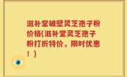 滋补堂破壁灵芝孢子粉价格(滋补堂灵芝孢子粉打折特价，限时优惠！)