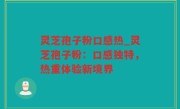 灵芝孢子粉口感热_灵芝孢子粉：口感独特，热重体验新境界