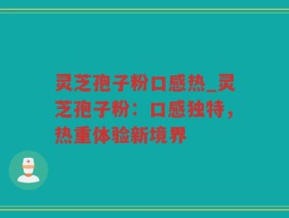灵芝孢子粉口感热_灵芝孢子粉：口感独特，热重体验新境界