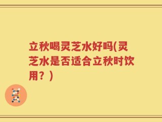 立秋喝灵芝水好吗(灵芝水是否适合立秋时饮用？)